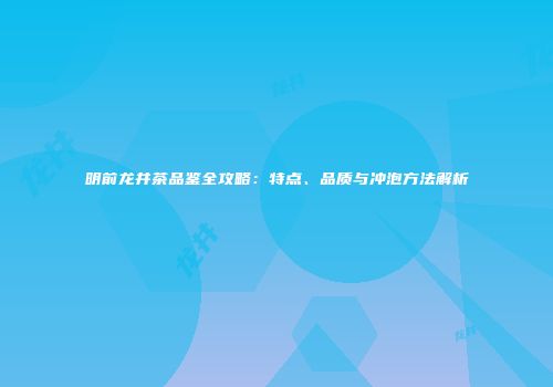 明前龙井茶品鉴全攻略：特点、品质与冲泡方法解析