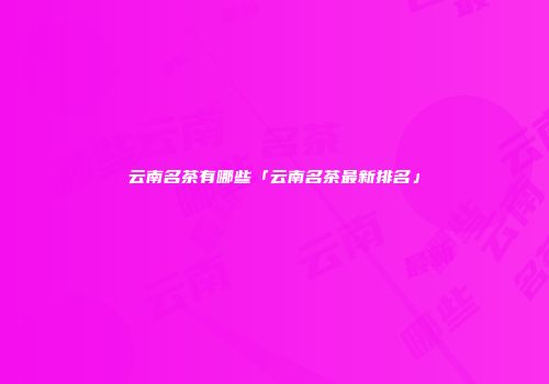 云南名茶有哪些「云南名茶最新排名」