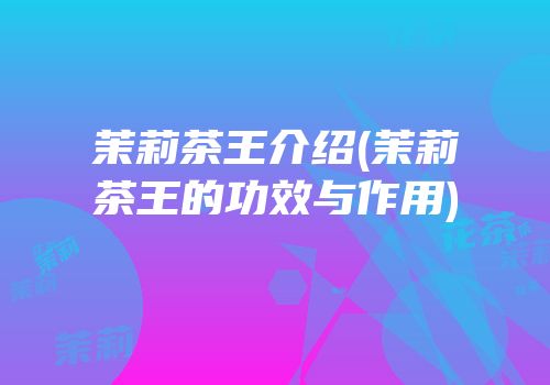 茉莉茶王介绍(茉莉茶王的功效与作用)