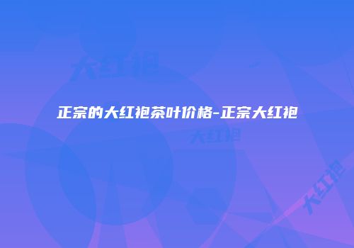 正宗的大红袍茶叶价格-正宗大红袍