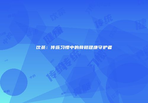 饮茶：传统习惯中的骨骼健康守护者