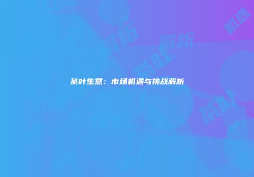 茶叶生意：市场机遇与挑战解析