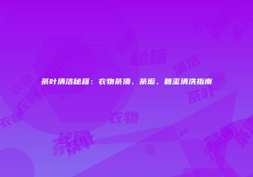 茶叶清洁秘籍：衣物茶渍、茶垢、碧玺清洗指南