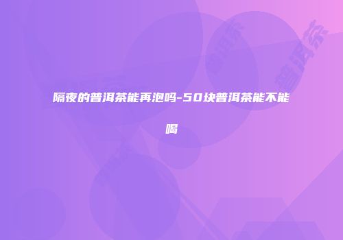 隔夜的普洱茶能再泡吗-50块普洱茶能不能喝