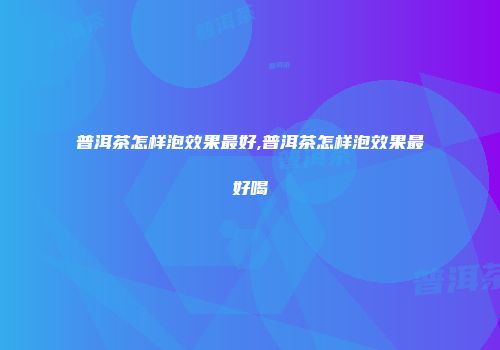 普洱茶怎样泡效果最好,普洱茶怎样泡效果最好喝