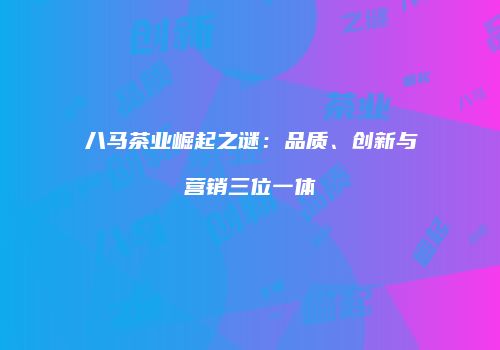 八马茶业崛起之谜：品质、创新与营销三位一体