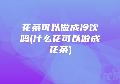 花茶可以做成冷饮吗(什么花可以做成花茶)
