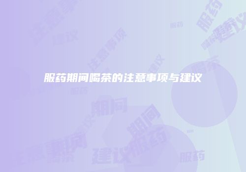 服药期间喝茶的注意事项与建议