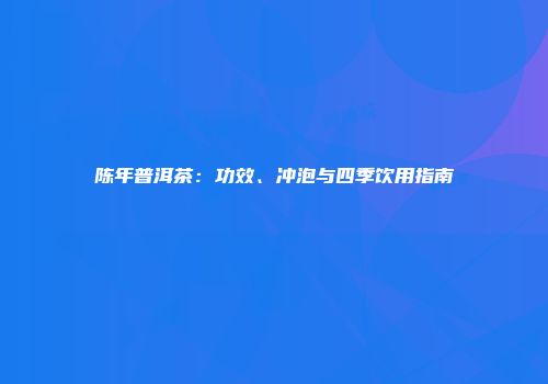 陈年普洱茶：功效、冲泡与四季饮用指南