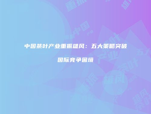 中国茶叶产业重振雄风：五大策略突破国际竞争困境