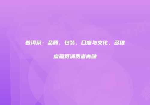 普洱茶：品质、包装、口感与文化，多维度赢得消费者青睐