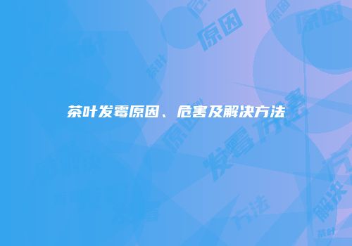 茶叶发霉原因、危害及解决方法