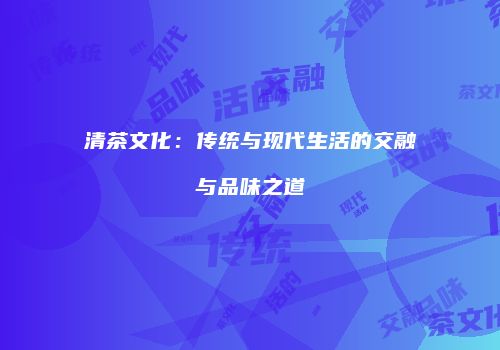 清茶文化：传统与现代生活的交融与品味之道