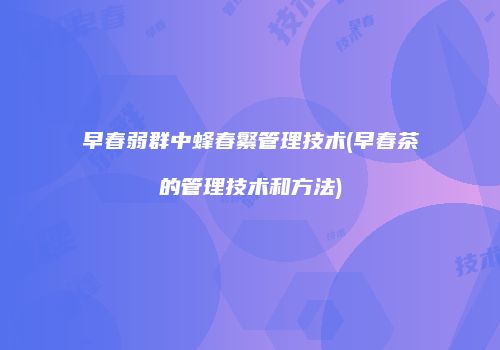 早春弱群中蜂春繁管理技术(早春茶的管理技术和方法)