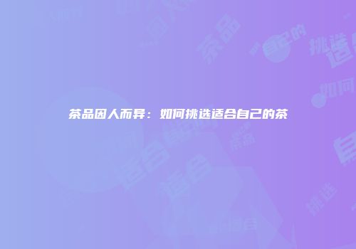 茶品因人而异：如何挑选适合自己的茶