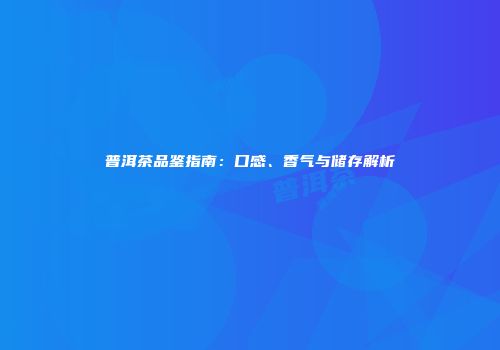 普洱茶品鉴指南：口感、香气与储存解析