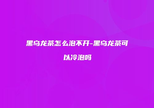 黑乌龙茶怎么泡不开-黑乌龙茶可以冷泡吗
