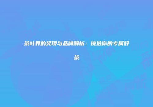 茶叶界的奖项与品牌解析：挑选你的专属好茶