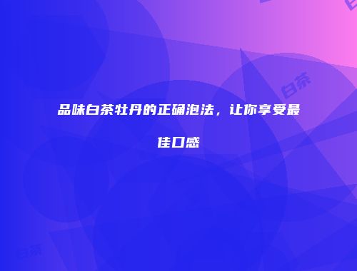品味白茶牡丹的正确泡法，让你享受最佳口感