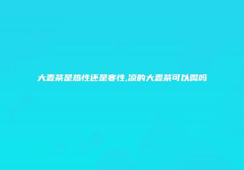 大麦茶是热性还是寒性,凉的大麦茶可以喝吗