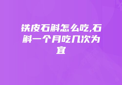 铁皮石斛怎么吃,石斛一个月吃几次为宜
