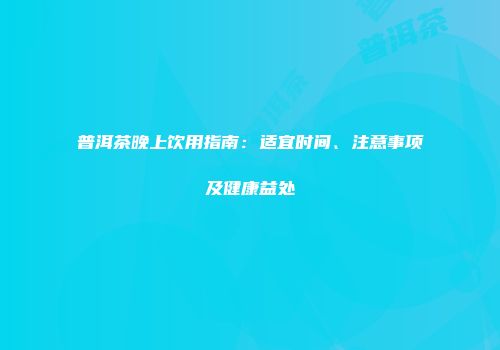 普洱茶晚上饮用指南：适宜时间、注意事项及健康益处