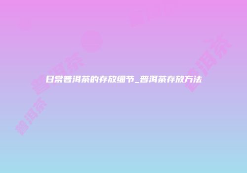 日常普洱茶的存放细节_普洱茶存放方法