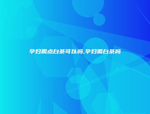 孕妇喝点白茶可以吗,孕妇喝白茶吗