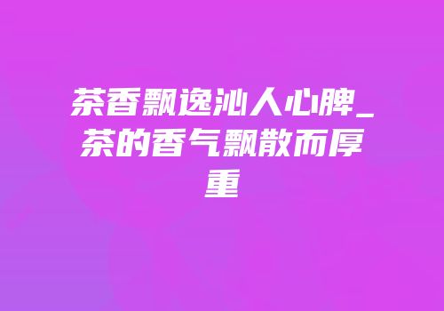 茶香飘逸沁人心脾_茶的香气飘散而厚重