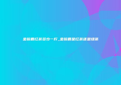 金骏眉红茶多少一斤_金骏眉是红茶还是绿茶