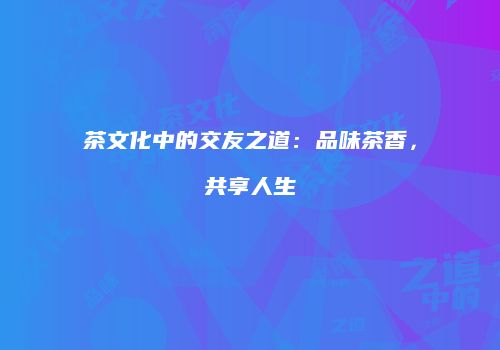 茶文化中的交友之道：品味茶香，共享人生