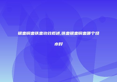 银壶铜壶铁壶功效概述,铁壶银壶铜壶哪个烧水好