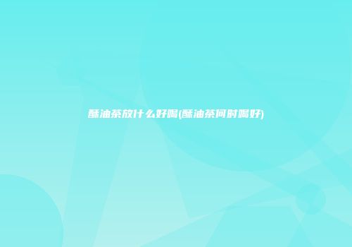 酥油茶放什么好喝(酥油茶何时喝好)