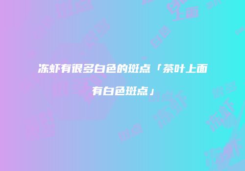 冻虾有很多白色的斑点「茶叶上面有白色斑点」