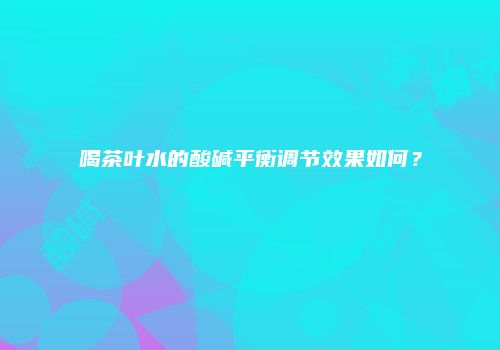 喝茶叶水的酸碱平衡调节效果如何？