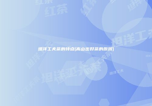 坦洋工夫茶的特点(高山出好茶的原因)