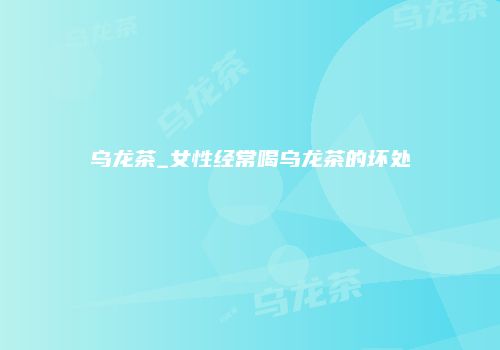 乌龙茶_女性经常喝乌龙茶的坏处