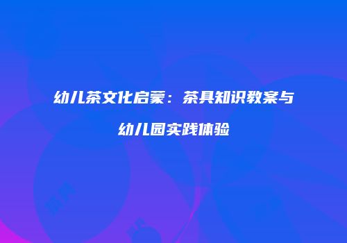幼儿茶文化启蒙：茶具知识教案与幼儿园实践体验
