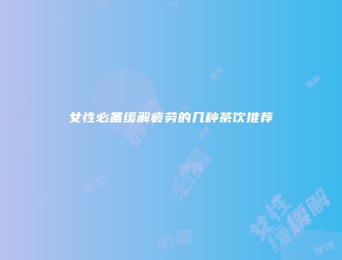 女性必备缓解疲劳的几种茶饮推荐