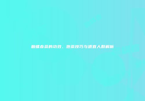 碧螺春茶的功效、泡茶技巧与适宜人群解析
