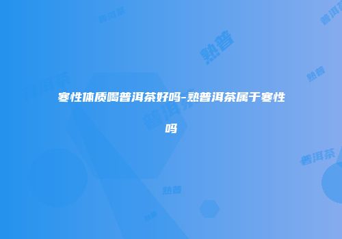 寒性体质喝普洱茶好吗-熟普洱茶属于寒性吗