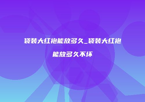 袋装大红袍能放多久_袋装大红袍能放多久不坏