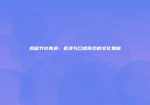 揭秘竹叶青茶：色泽与口感背后的文化奥秘