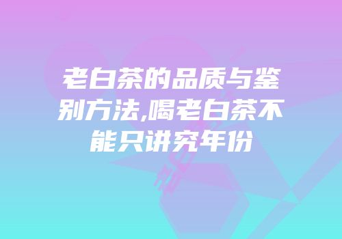 老白茶的品质与鉴别方法,喝老白茶不能只讲究年份