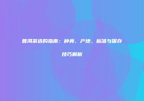 普洱茶选购指南：种类、产地、标准与保存技巧解析