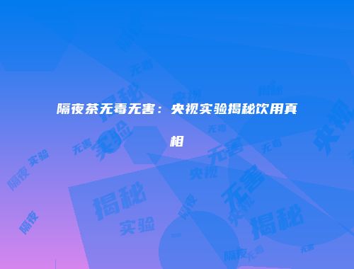隔夜茶无毒无害：央视实验揭秘饮用真相