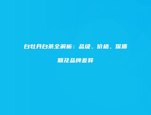 白牡丹白茶全解析：品级、价格、保质期及品牌差异