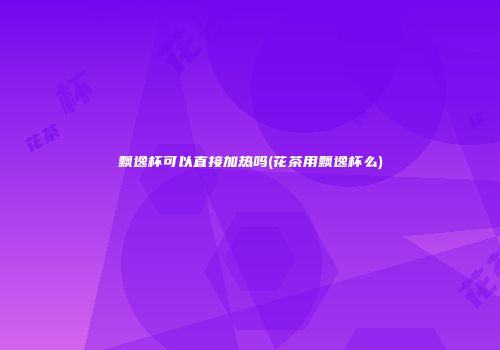 飘逸杯可以直接加热吗(花茶用飘逸杯么)