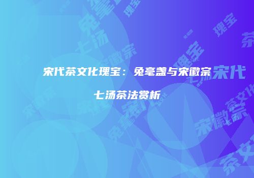 宋代茶文化瑰宝：兔毫盏与宋徽宗七汤茶法赏析