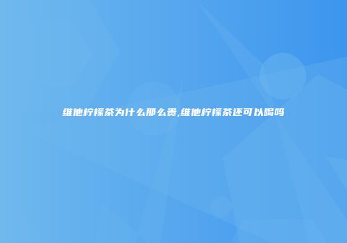 维他柠檬茶为什么那么贵,维他柠檬茶还可以喝吗